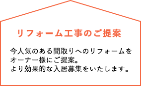 リフォーム事業のご提案　今人気のある間取りへのリフォームをオーナー様にご提案。より効果的な入居募集をいたします。