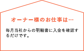 オーナー様のお仕事は…毎月当社からの明細書に入金を確認するだけです。